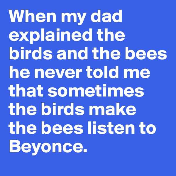 When my dad explained the birds and the bees he never told me that sometimes the birds make the bees listen to Beyonce.