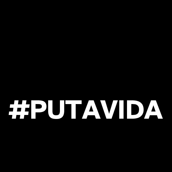 


#PUTAVIDA