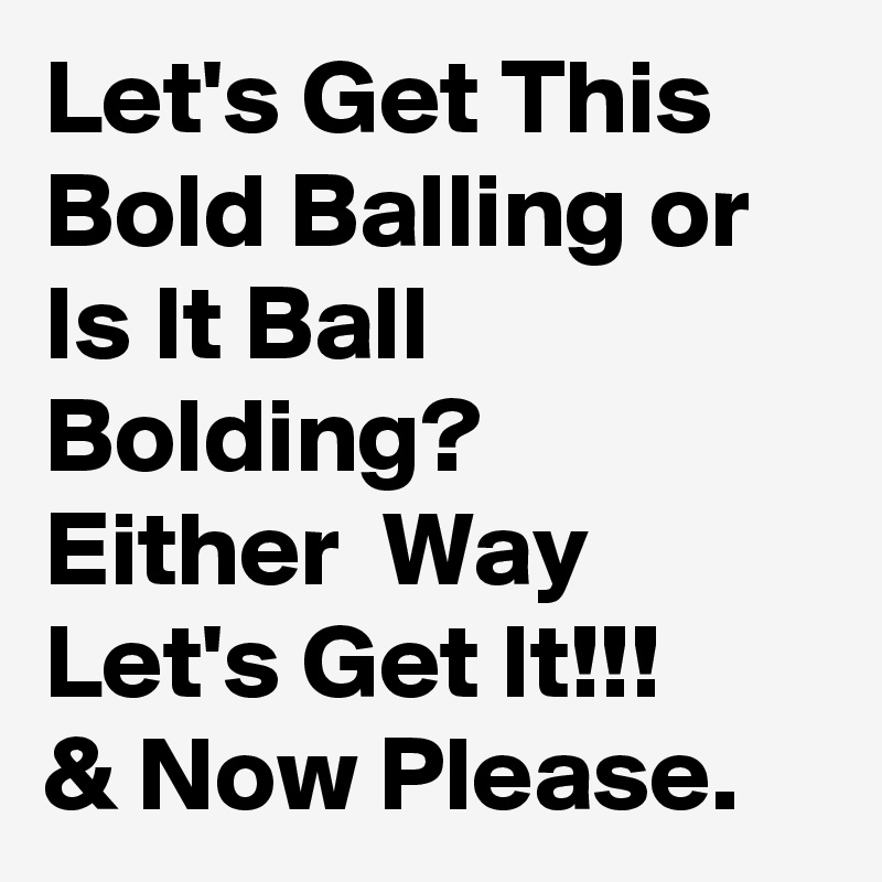 Let's Get This Bold Balling or Is It Ball Bolding?  Either  Way Let's Get It!!!
& Now Please.