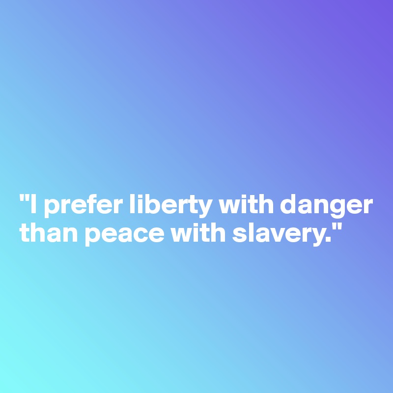 





"I prefer liberty with danger than peace with slavery."



