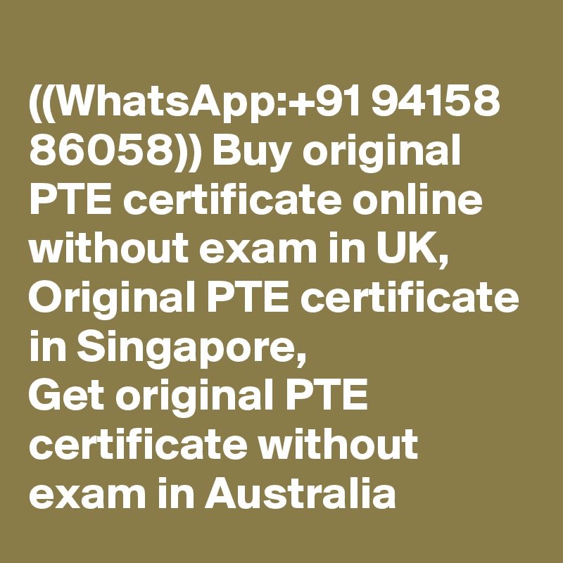 
((WhatsApp:+91 94158 86058)) Buy original PTE certificate online without exam in UK, Original PTE certificate in Singapore,  
Get original PTE certificate without exam in Australia