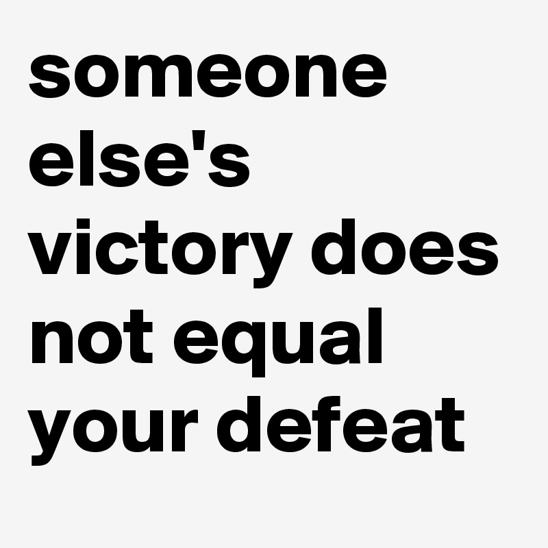 someone else's victory does not equal your defeat