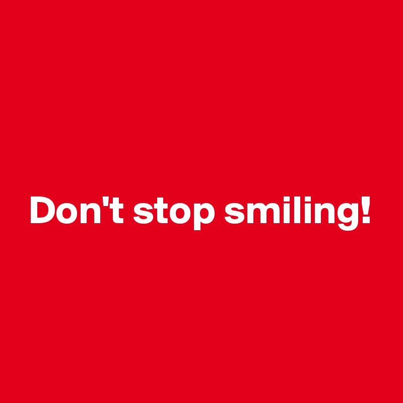 



 Don't stop smiling!


