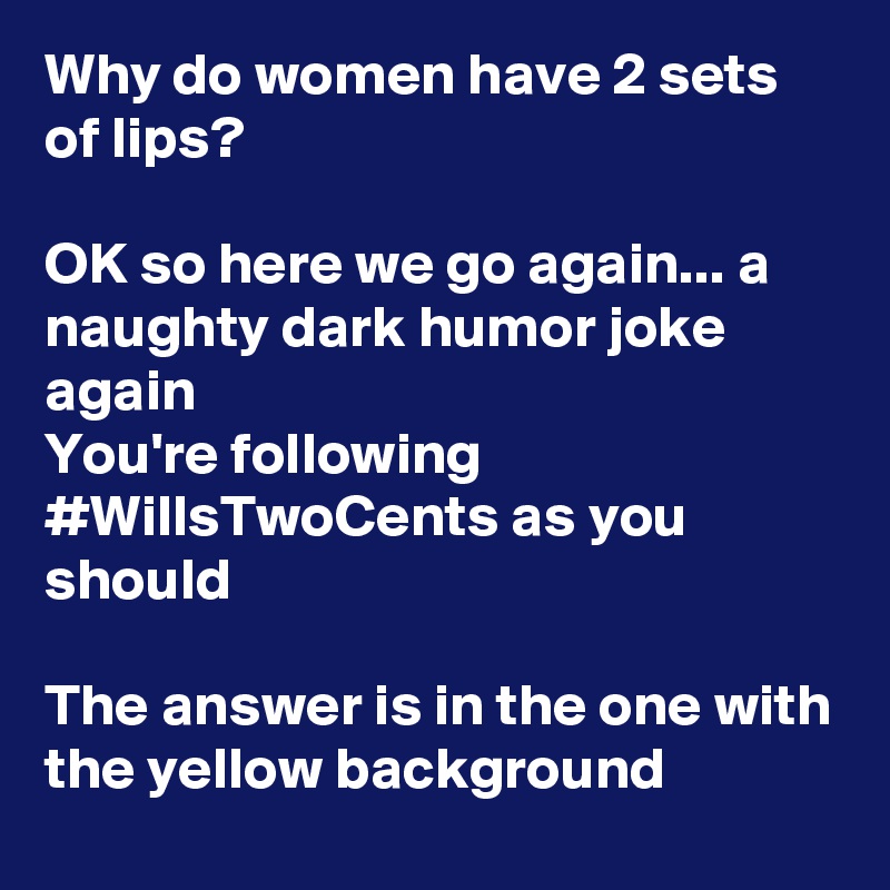 Why do women have 2 sets of lips? 

OK so here we go again... a naughty dark humor joke again
You're following #WillsTwoCents as you should

The answer is in the one with the yellow background 