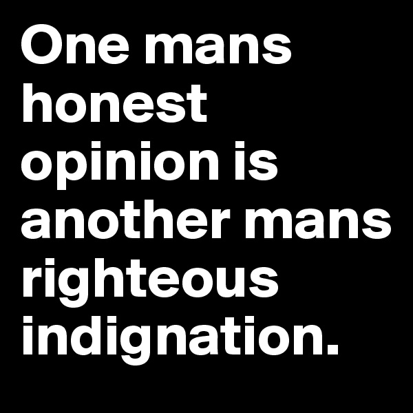 One mans honest opinion is another mans righteous indignation.