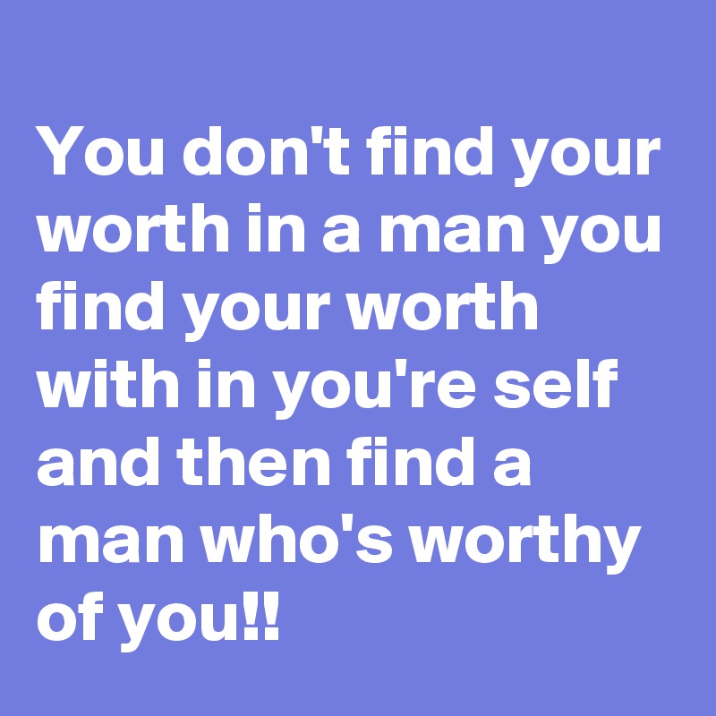 
You don't find your worth in a man you find your worth with in you're self and then find a man who's worthy of you!!  