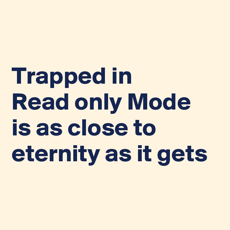 

Trapped in 
Read only Mode is as close to eternity as it gets 
