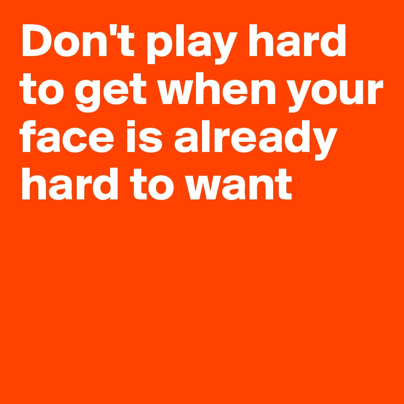 Don't play hard to get when your face is already hard to want


