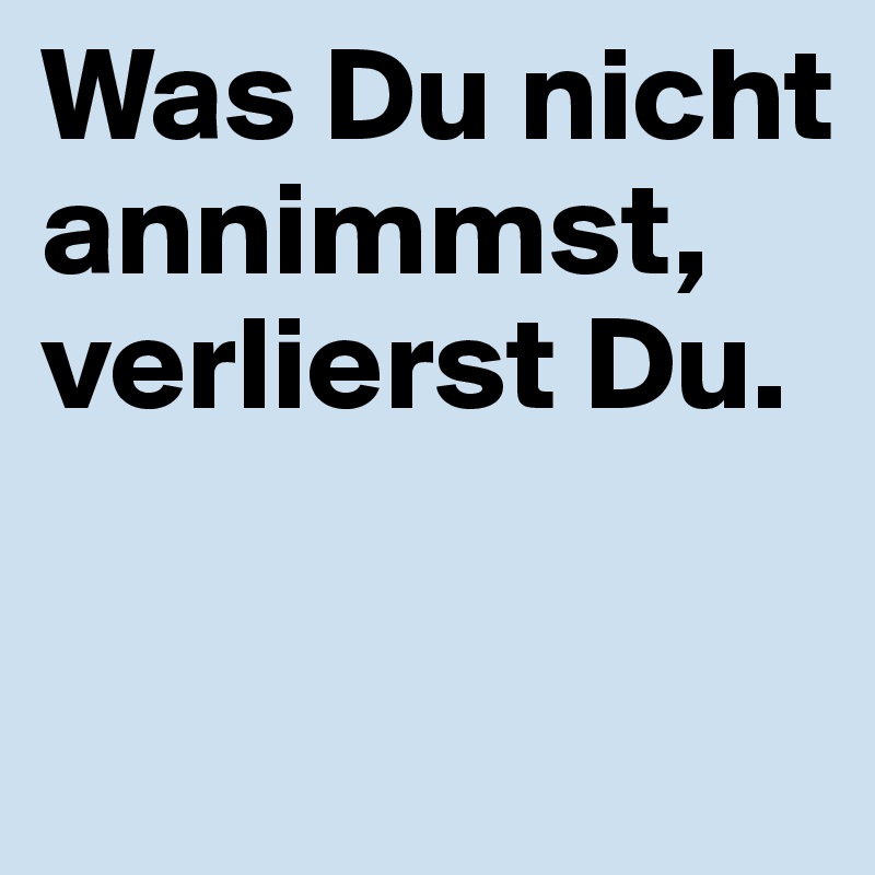 Was Du nicht annimmst, verlierst Du.

