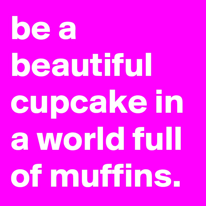 be a beautiful cupcake in a world full of muffins.