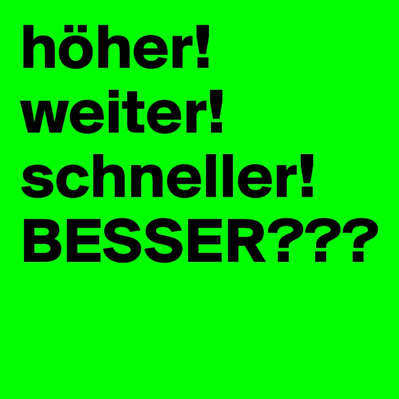 höher!
weiter!
schneller!
BESSER???
