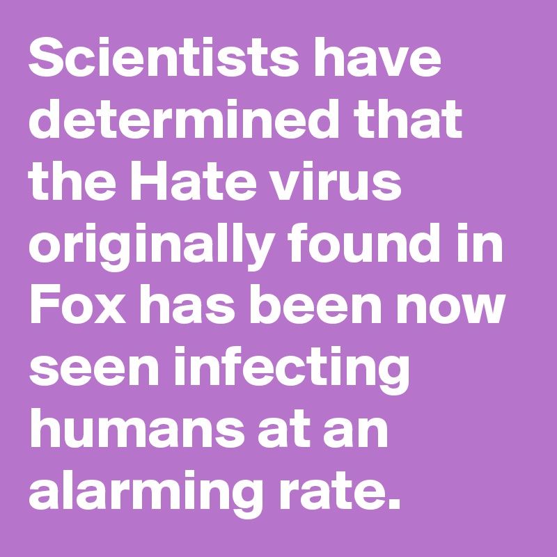Scientists have determined that the Hate virus originally found in Fox has been now seen infecting humans at an alarming rate.