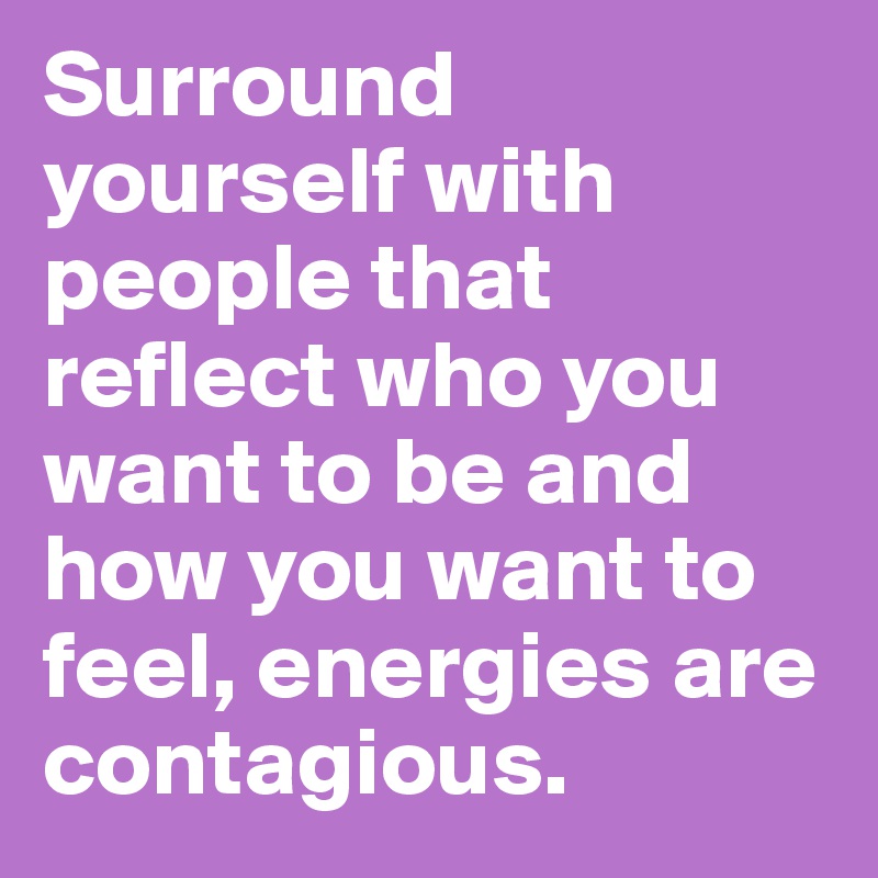 Surround yourself with people that reflect who you want to be and how ...