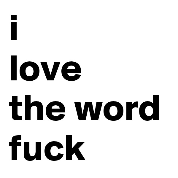 i
love 
the word fuck