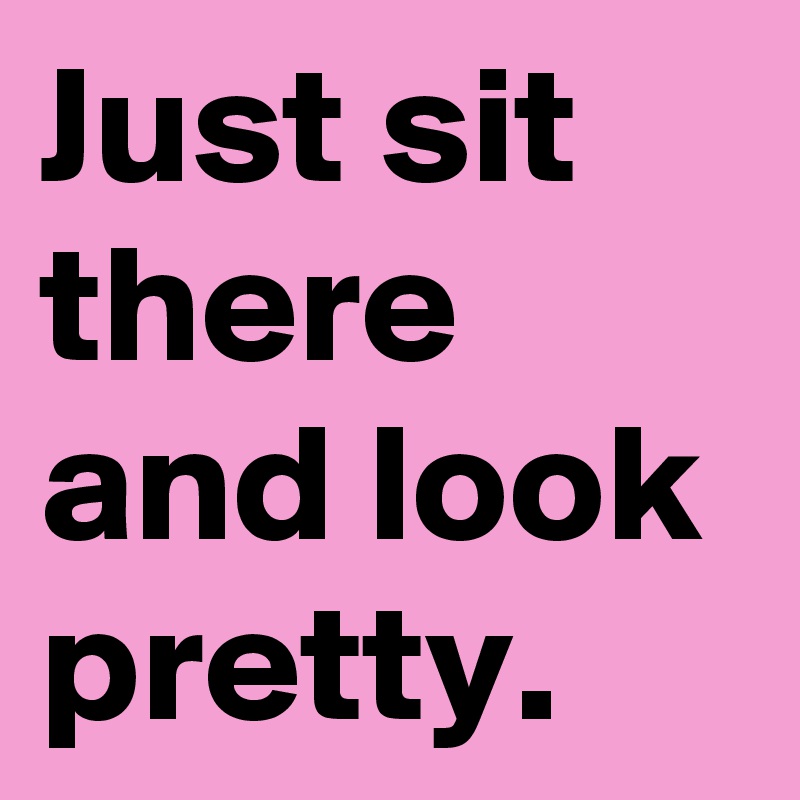 Just sit there and look pretty.
