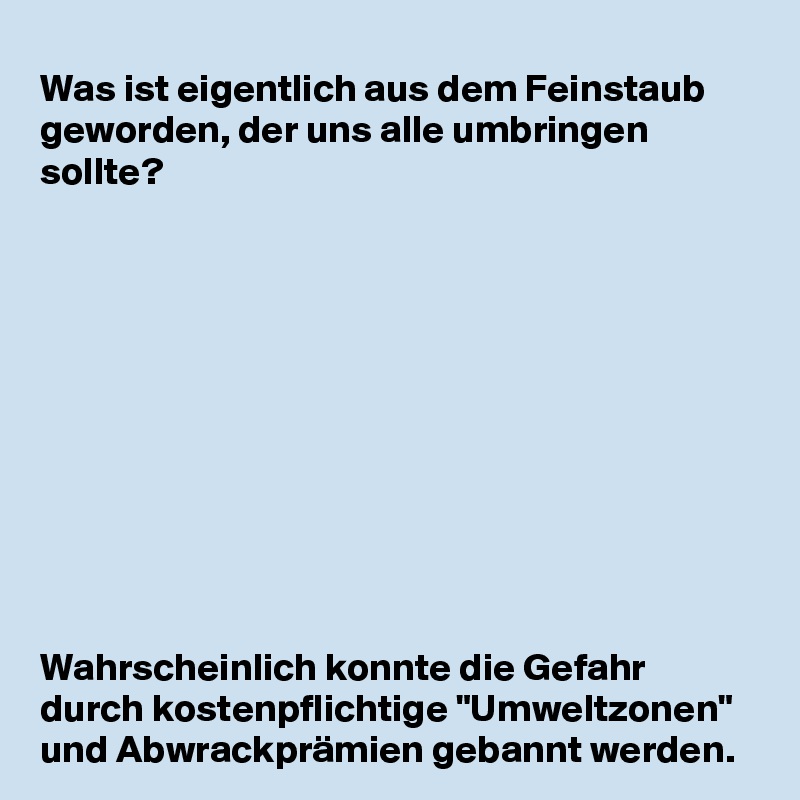 Was ist eigentlich aus dem Feinstaub geworden, der uns alle umbringen sollte?











Wahrscheinlich konnte die Gefahr durch kostenpflichtige "Umweltzonen" und Abwrackprämien gebannt werden.
