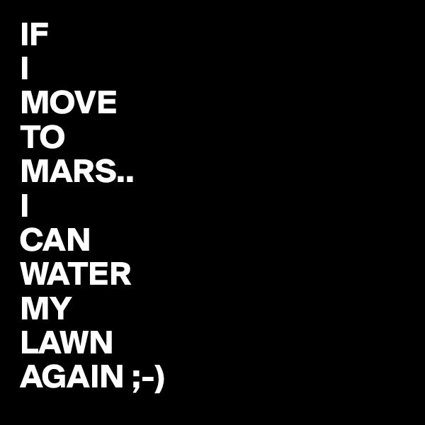IF 
I
MOVE
TO
MARS..
I 
CAN
WATER
MY 
LAWN
AGAIN ;-)