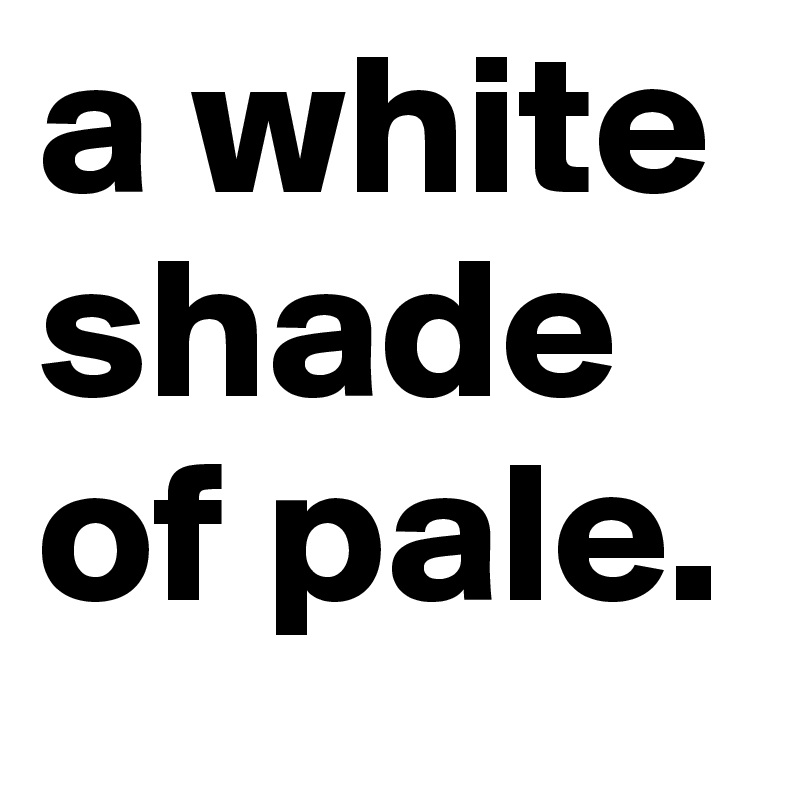 a white shade of pale.
