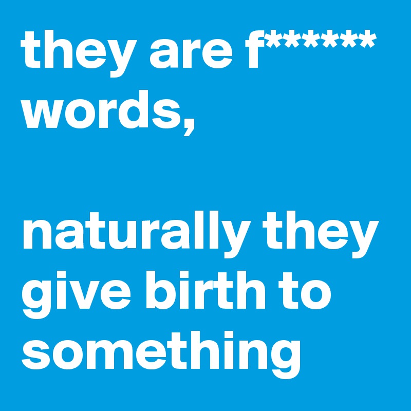 they are f****** words,

naturally they give birth to something