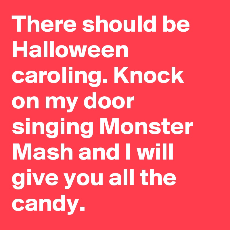 There should be Halloween caroling. Knock on my door singing Monster Mash and I will give you all the candy. 