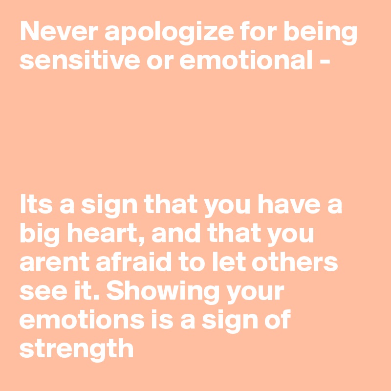 Never apologize for being sensitive or emotional - 




Its a sign that you have a big heart, and that you arent afraid to let others see it. Showing your emotions is a sign of strength