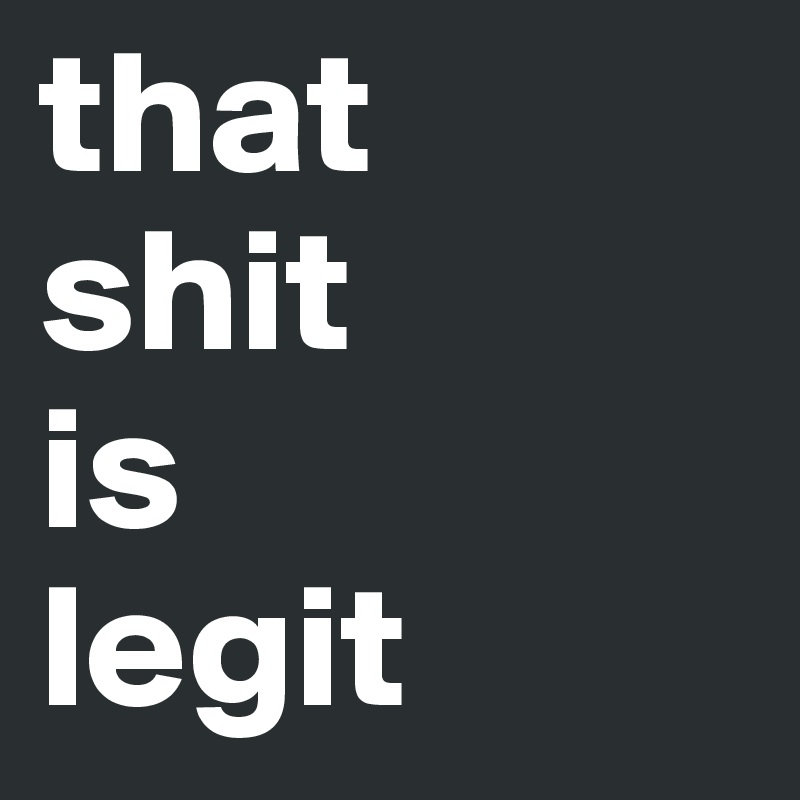 that
shit
is
legit