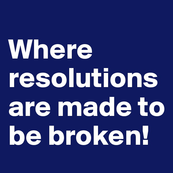 
Where resolutions are made to be broken!