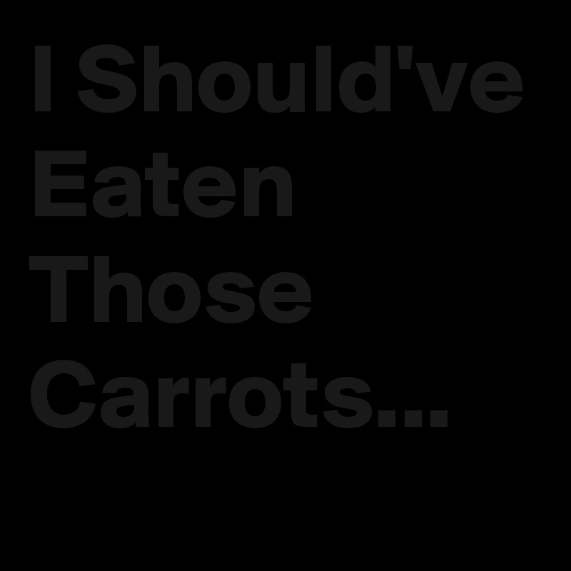 I Should've Eaten Those Carrots...