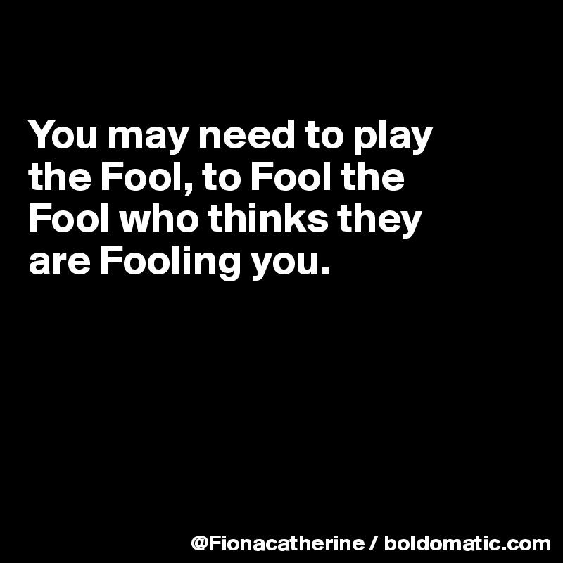 

You may need to play 
the Fool, to Fool the
Fool who thinks they
are Fooling you.






