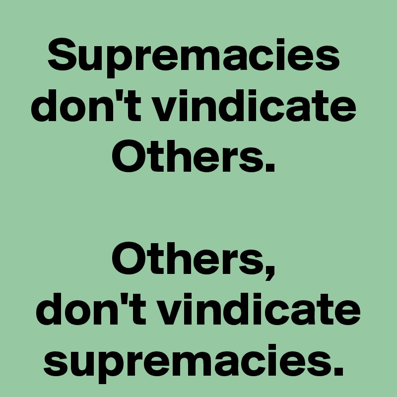 Supremacies don't vindicate Others.
 
Others,
 don't vindicate supremacies.