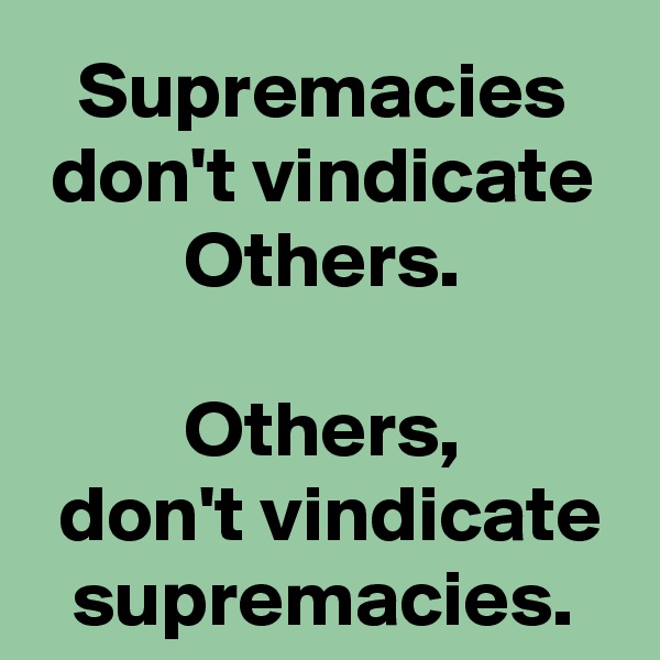 Supremacies don't vindicate Others.
 
Others,
 don't vindicate supremacies.