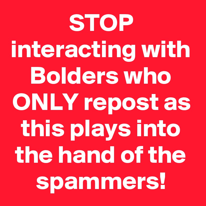 STOP interacting with Bolders who ONLY repost as this plays into the hand of the spammers!