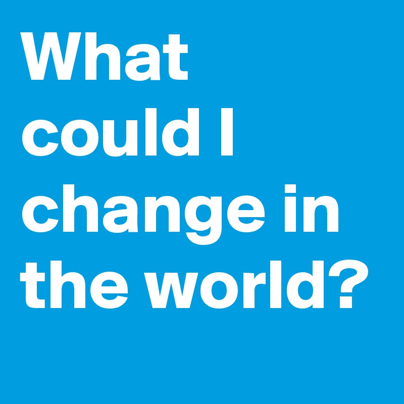 What could I change in the world?