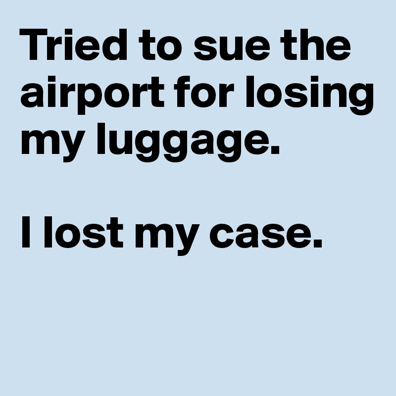 Tried to sue the airport for losing my luggage. 

I lost my case. 

