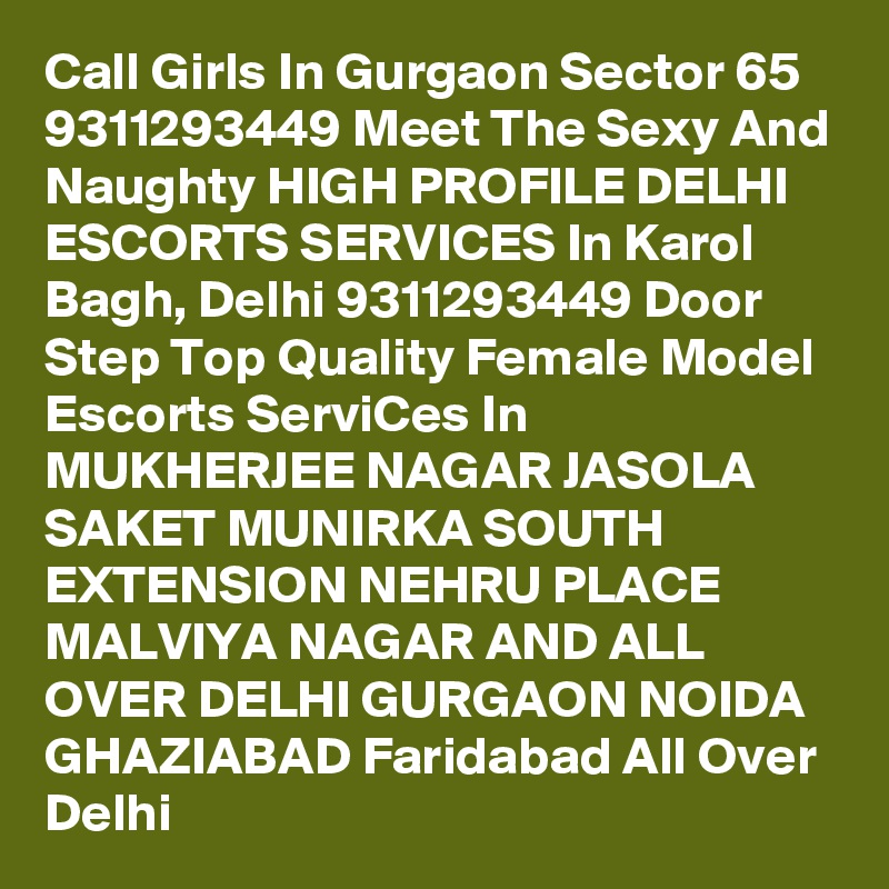 Call Girls In Gurgaon Sector 65 9311293449 Meet The Sexy And Naughty HIGH PROFILE DELHI ESCORTS SERVICES In Karol Bagh, Delhi 9311293449 Door Step Top Quality Female Model Escorts ServiCes In MUKHERJEE NAGAR JASOLA SAKET MUNIRKA SOUTH EXTENSION NEHRU PLACE MALVIYA NAGAR AND ALL OVER DELHI GURGAON NOIDA GHAZIABAD Faridabad All Over Delhi