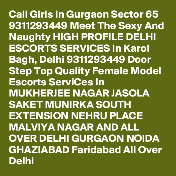 Call Girls In Gurgaon Sector 65 9311293449 Meet The Sexy And Naughty HIGH PROFILE DELHI ESCORTS SERVICES In Karol Bagh, Delhi 9311293449 Door Step Top Quality Female Model Escorts ServiCes In MUKHERJEE NAGAR JASOLA SAKET MUNIRKA SOUTH EXTENSION NEHRU PLACE MALVIYA NAGAR AND ALL OVER DELHI GURGAON NOIDA GHAZIABAD Faridabad All Over Delhi