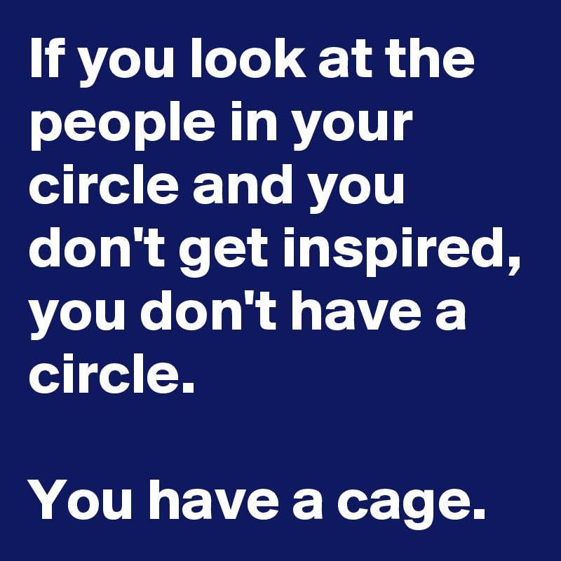 If you look at the people in your circle and you don't get inspired, you don't have a circle.

You have a cage.