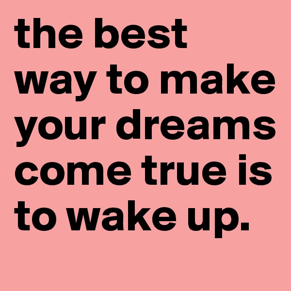 the best way to make your dreams come true is to wake up.