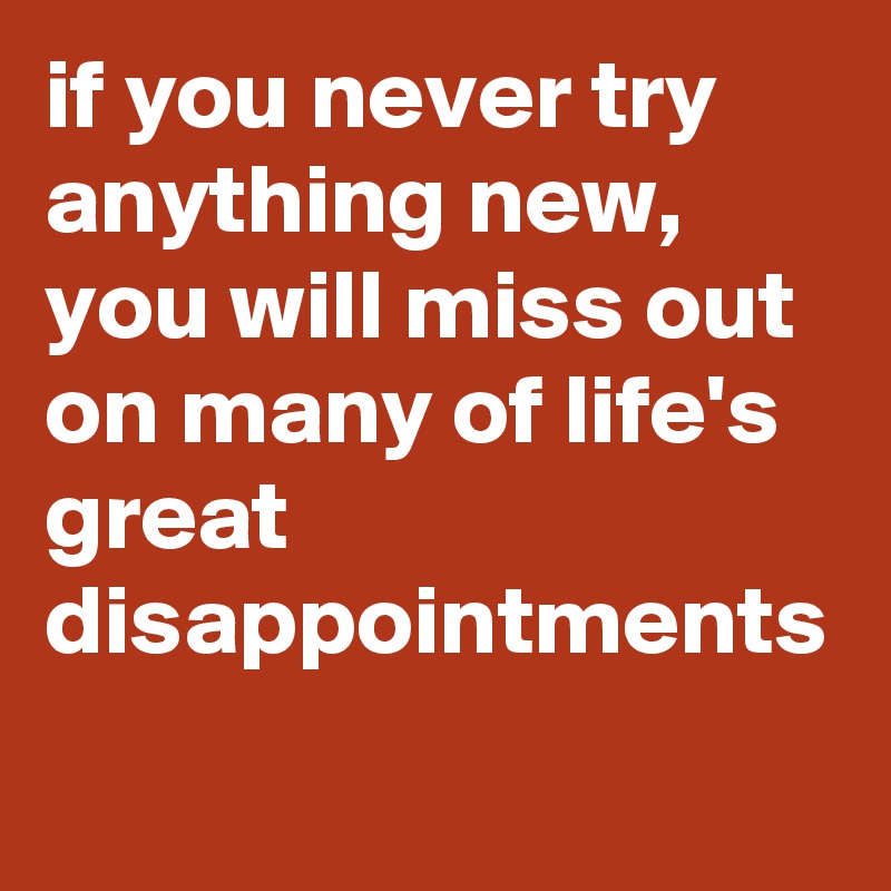 if you never try anything new, you will miss out on many of life's great disappointments