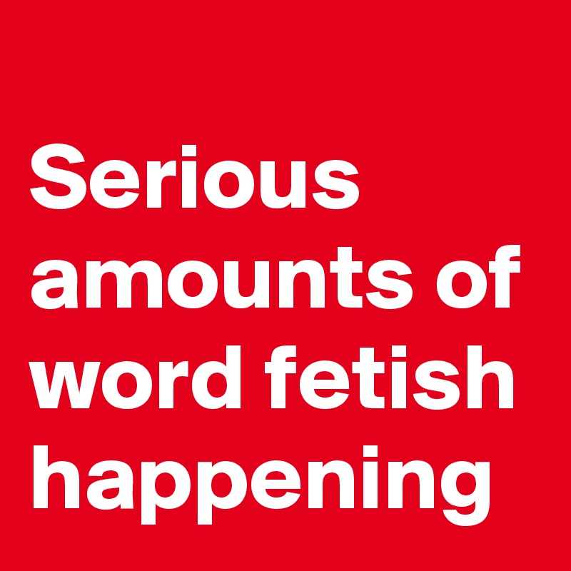 
Serious amounts of word fetish happening 