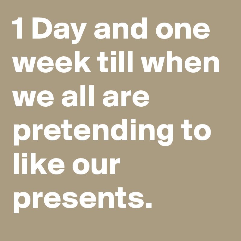 1 Day and one week till when we all are pretending to like our presents.