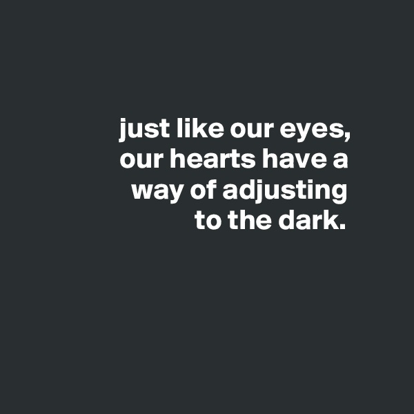 


                 just like our eyes,
                 our hearts have a
                   way of adjusting
                              to the dark.




