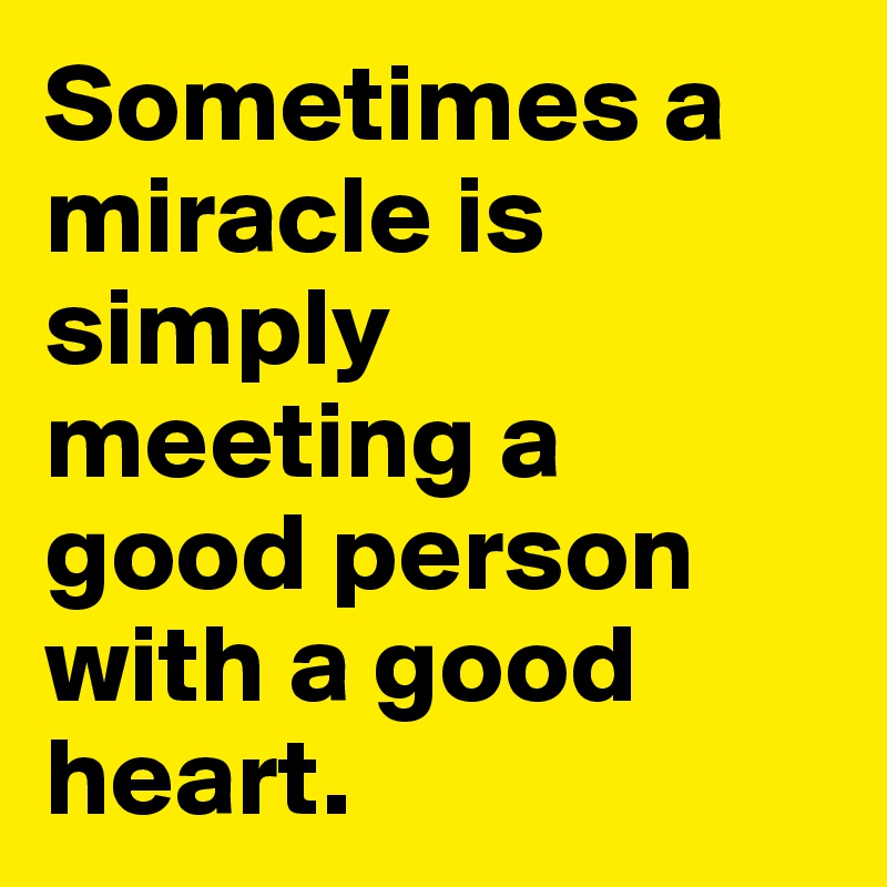 Sometimes a miracle is simply meeting a good person with a good heart. 