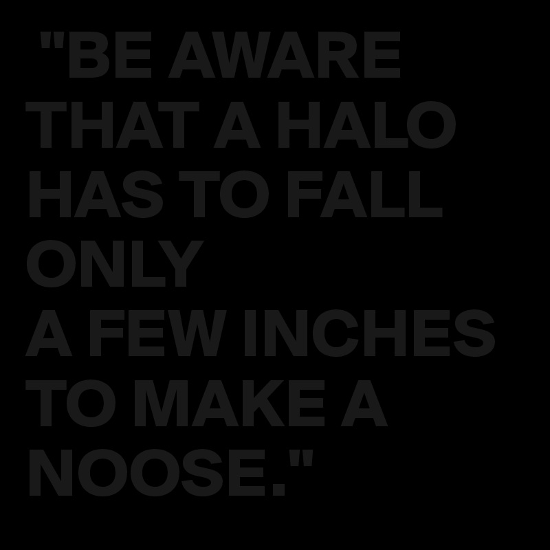  "BE AWARE THAT A HALO HAS TO FALL ONLY 
A FEW INCHES TO MAKE A NOOSE."