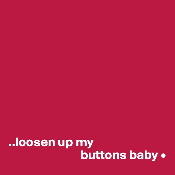 









..loosen up my
                            buttons baby •