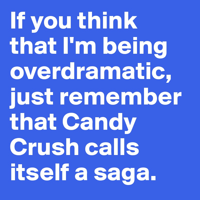 If you think 
that I'm being overdramatic, just remember that Candy Crush calls itself a saga. 