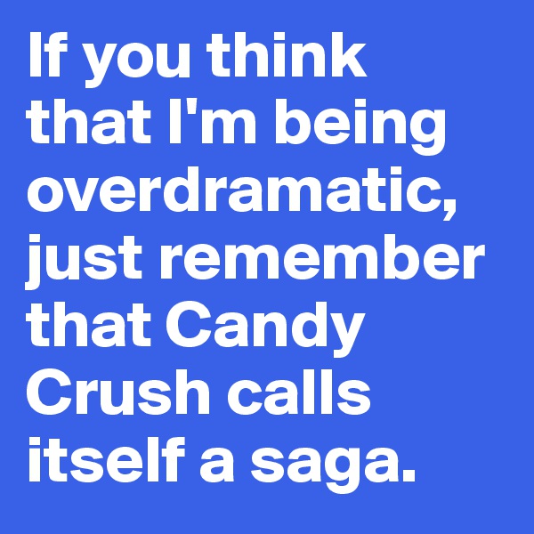 If you think 
that I'm being overdramatic, just remember that Candy Crush calls itself a saga. 