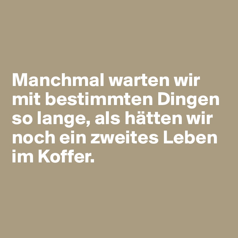 


Manchmal warten wir mit bestimmten Dingen so lange, als hätten wir noch ein zweites Leben im Koffer.


