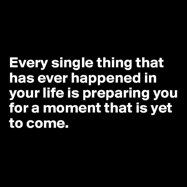 


Every single thing that has ever happened in your life is preparing you for a moment that is yet to come.


