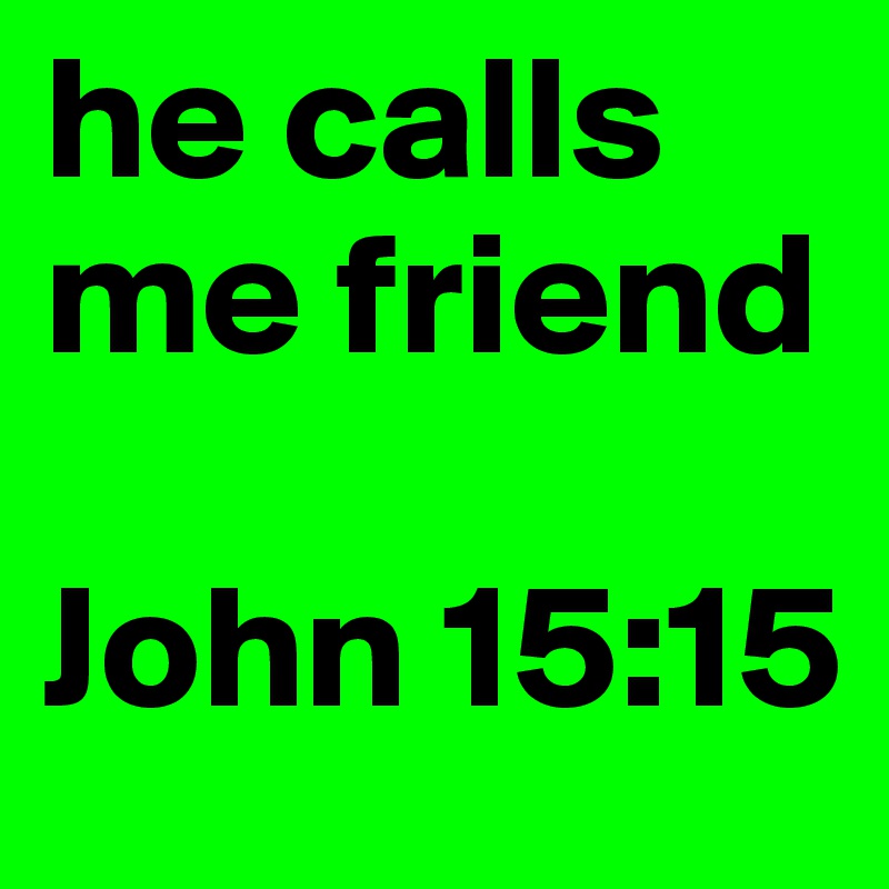 he calls me friend 

John 15:15